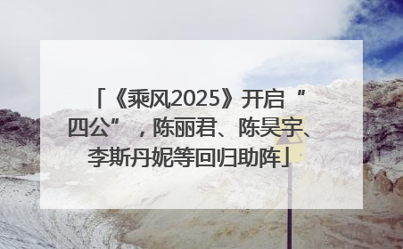 《乘风2025》开启“四公”，陈丽君、陈昊宇、李斯丹妮等回归助阵