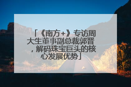 《南方+》专访周大生董事副总裁郭晋，解码珠宝巨头的核心发展优势