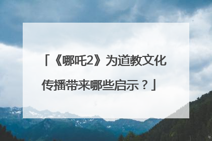 《哪吒2》为道教文化传播带来哪些启示？