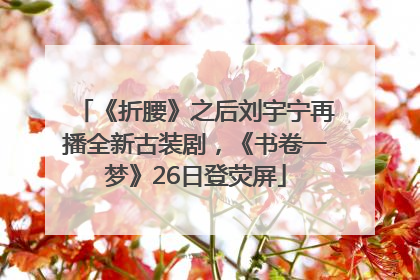 《折腰》之后刘宇宁再播全新古装剧，《书卷一梦》26日登荧屏