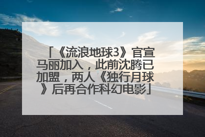 《流浪地球3》官宣马丽加入，此前沈腾已加盟，两人《独行月球》后再合作科幻电影