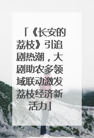 《长安的荔枝》引追剧热潮，大剧助农多领域联动激发荔枝经济新活力