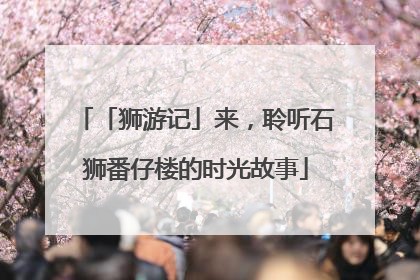 「狮游记」来，聆听石狮番仔楼的时光故事