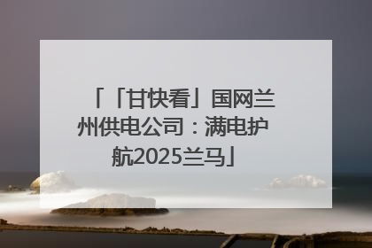 「甘快看」国网兰州供电公司：满电护航2025兰马