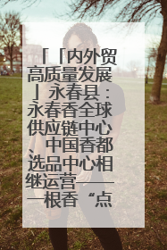 「内外贸高质量发展」永春县：永春香全球供应链中心、中国香都选品中心相继运营——一根香“点燃”百亿产业