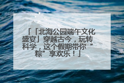 「北海公园端午文化盛宴」穿越古今，玩转科学，这个假期带你“粽”享欢乐！