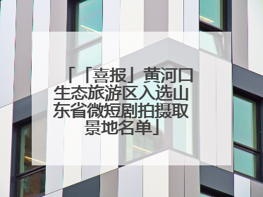 「喜报」黄河口生态旅游区入选山东省微短剧拍摄取景地名单