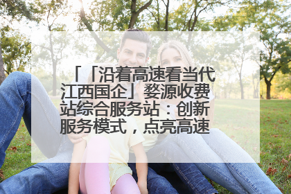「沿着高速看当代江西国企」婺源收费站综合服务站：创新服务模式，点亮高速出行新体验