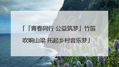 「青春同行 公益筑梦」竹笛吹响山梁 托起乡村音乐梦