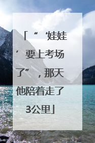 “‘娃娃’要上考场了”，那天他陪着走了3公里