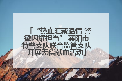 “热血汇聚温情 警徽闪耀担当” 襄阳市特警支队联合监管支队开展无偿献血活动