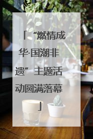 “燃情成华·国潮非遗”主题活动圆满落幕