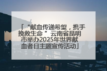 “献血传递希望，携手挽救生命 ”云南省昆明市举办2025年世界献血者日主题宣传活动