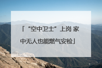 “空中卫士”上岗 家中无人也能燃气安检