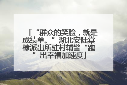 “群众的笑脸，就是成绩单。”湖北安陆棠棣派出所驻村辅警“跑”出幸福加速度