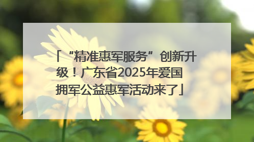“精准惠军服务”创新升级！广东省2025年爱国拥军公益惠军活动来了
