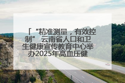 “精准测量，有效控制” 云南省人口和卫生健康宣传教育中心举办2025年高血压健康科普活动