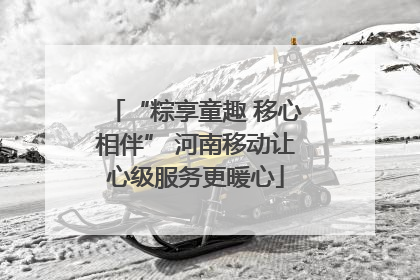 “粽享童趣 移心相伴” 河南移动让心级服务更暖心