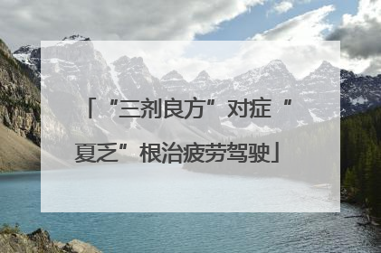 “三剂良方”对症“夏乏”根治疲劳驾驶