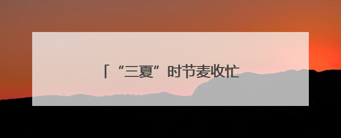 “三夏”时节麦收忙 消防安全不能忘
