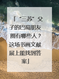 “三苏”父子的巴蜀朋友圈有哪些人？这场书画文献展上能找到答案