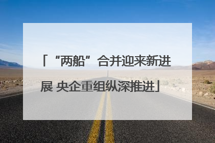 “两船”合并迎来新进展 央企重组纵深推进