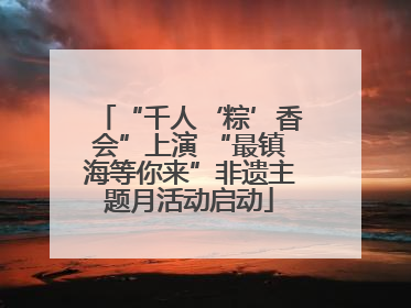 “千人‘粽’香会”上演 “最镇海等你来”非遗主题月活动启动