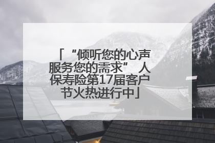 “倾听您的心声 服务您的需求” 人保寿险第17届客户节火热进行中