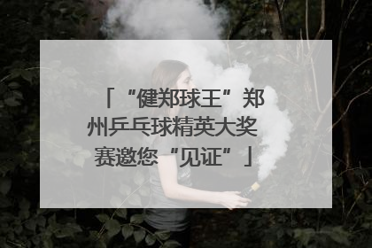 “健郑球王”郑州乒乓球精英大奖赛邀您“见证”