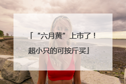 “六月黄”上市了！超小只的可按斤买