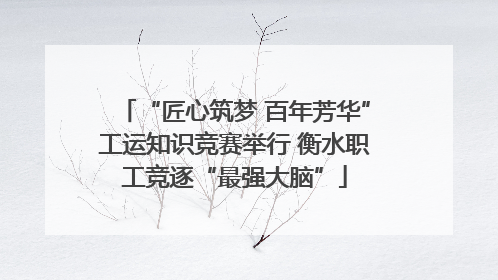 “匠心筑梦 百年芳华”工运知识竞赛举行 衡水职工竞逐“最强大脑”