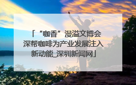 “咖香”漫溢文博会 深帮咖啡为产业发展注入新动能_深圳新闻网