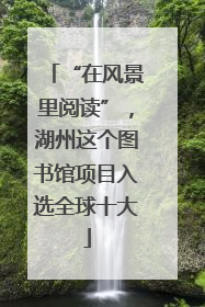 “在风景里阅读”，湖州这个图书馆项目入选全球十大