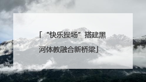 “快乐操场”搭建黑河体教融合新桥梁
