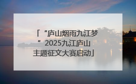“庐山烟雨九江梦”2025九江庐山主题征文大赛启动