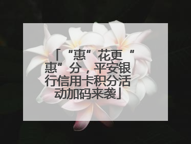 “惠”花更“惠”分，平安银行信用卡积分活动加码来袭