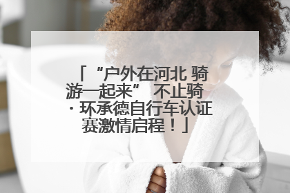 “户外在河北 骑游一起来” 不止骑・环承德自行车认证赛激情启程！