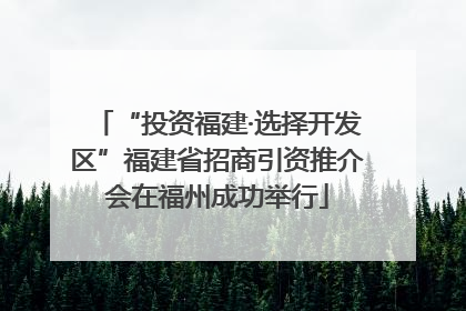 “投资福建·选择开发区”福建省招商引资推介会在福州成功举行