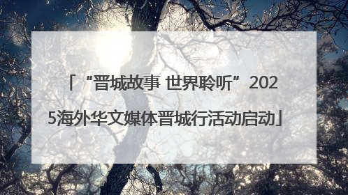 “晋城故事 世界聆听”2025海外华文媒体晋城行活动启动