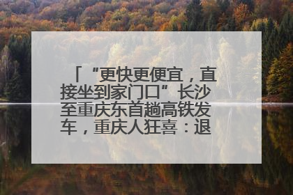 “更快更便宜，直接坐到家门口”长沙至重庆东首趟高铁发车，重庆人狂喜：退了票也要坐