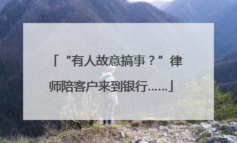 “有人故意搞事？”律师陪客户来到银行……