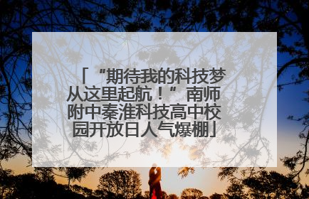 “期待我的科技梦从这里起航！”南师附中秦淮科技高中校园开放日人气爆棚