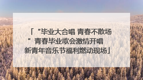 “毕业大合唱 青春不散场”青春毕业歌会激情开唱  新青年音乐节福利燃动现场