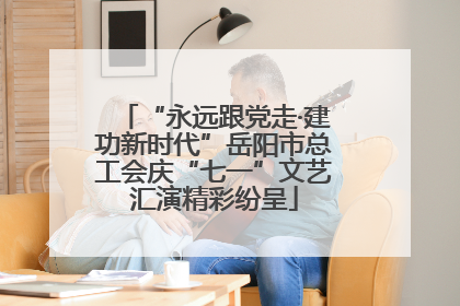 “永远跟党走·建功新时代”岳阳市总工会庆“七一”文艺汇演精彩纷呈