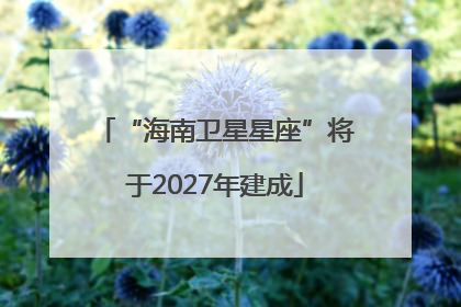 “海南卫星星座”将于2027年建成