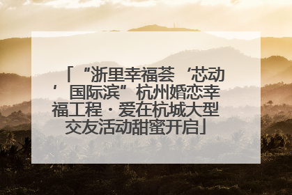 “浙里幸福荟‘芯动’国际滨”杭州婚恋幸福工程・爱在杭城大型交友活动甜蜜开启