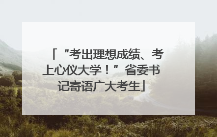 “考出理想成绩、考上心仪大学！”省委书记寄语广大考生