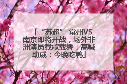 “苏超” 常州VS南京即将开战，场外非洲演员载歌载舞，高喊助威：今晚吃鸭