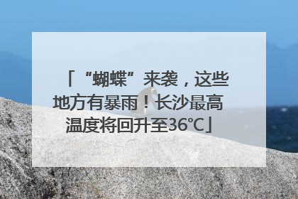 “蝴蝶”来袭，这些地方有暴雨！长沙最高温度将回升至36℃