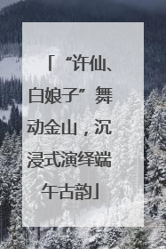 “许仙、白娘子”舞动金山，沉浸式演绎端午古韵